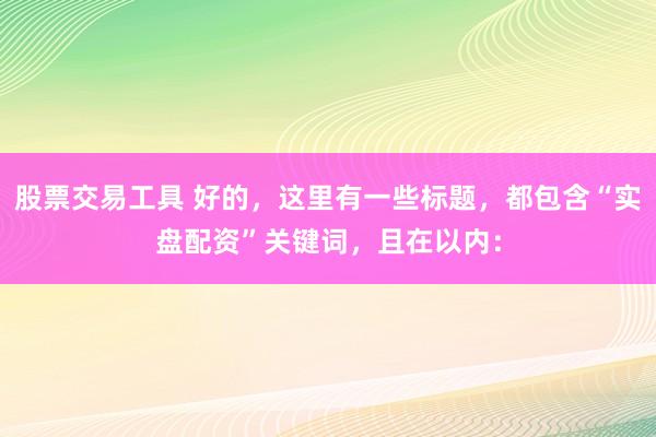 股票交易工具 好的，这里有一些标题，都包含“实盘配资”关键词，且在以内：