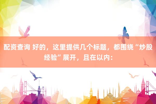 配资查询 好的，这里提供几个标题，都围绕“炒股经验”展开，且在以内：