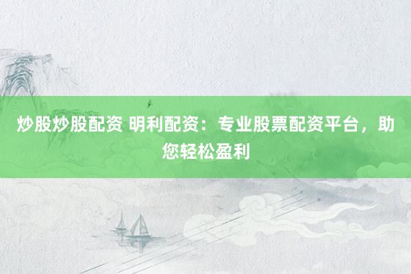 炒股炒股配资 明利配资：专业股票配资平台，助您轻松盈利