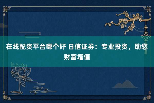 在线配资平台哪个好 日信证券：专业投资，助您财富增值