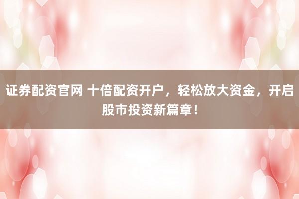 证券配资官网 十倍配资开户，轻松放大资金，开启股市投资新篇章！