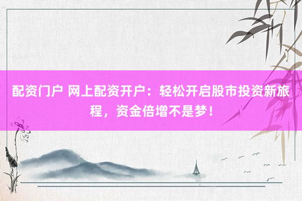 配资门户 网上配资开户：轻松开启股市投资新旅程，资金倍增不是梦！