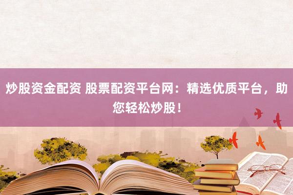 炒股资金配资 股票配资平台网：精选优质平台，助您轻松炒股！