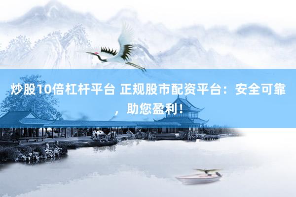 炒股10倍杠杆平台 正规股市配资平台：安全可靠，助您盈利！