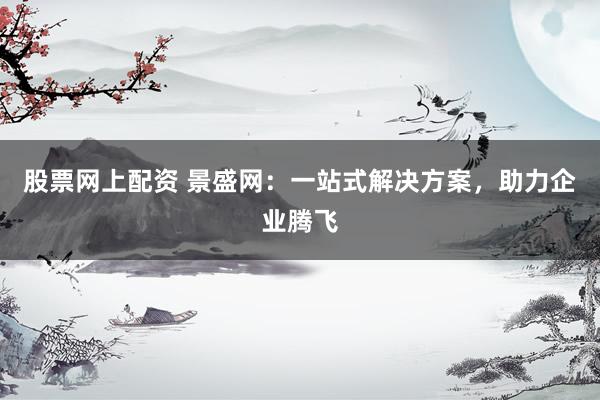 股票网上配资 景盛网：一站式解决方案，助力企业腾飞