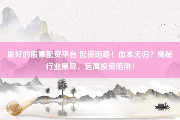 最好的股票配资平台 配资跑路！血本无归？揭秘行业黑幕，远离投资陷阱！