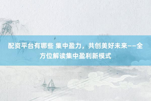 配资平台有哪些 集中盈力，共创美好未来——全方位解读集中盈利新模式