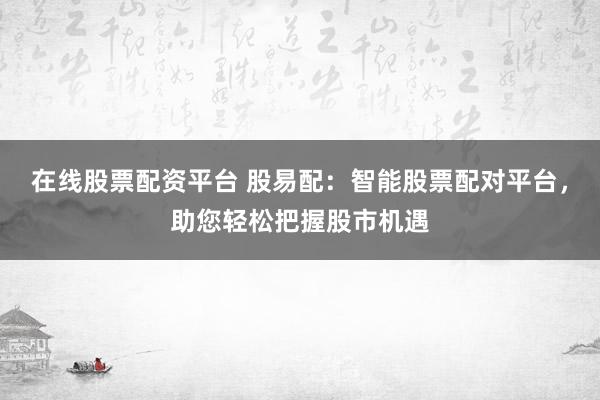 在线股票配资平台 股易配：智能股票配对平台，助您轻松把握股市机遇