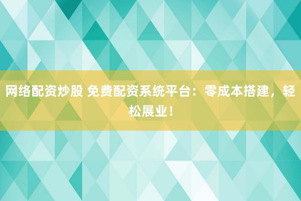 网络配资炒股 免费配资系统平台：零成本搭建，轻松展业！