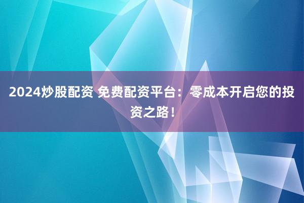 2024炒股配资 免费配资平台：零成本开启您的投资之路！