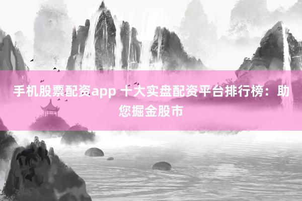 手机股票配资app 十大实盘配资平台排行榜：助您掘金股市