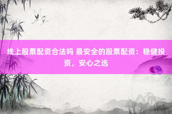 线上股票配资合法吗 最安全的股票配资：稳健投资，安心之选