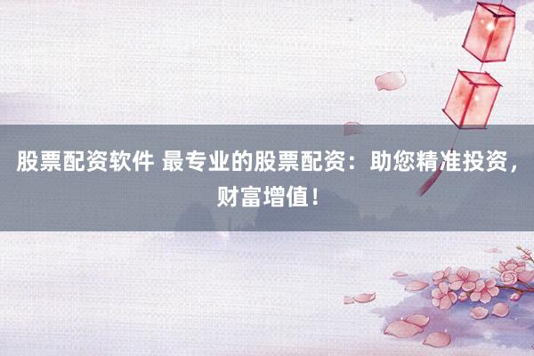 股票配资软件 最专业的股票配资：助您精准投资，财富增值！