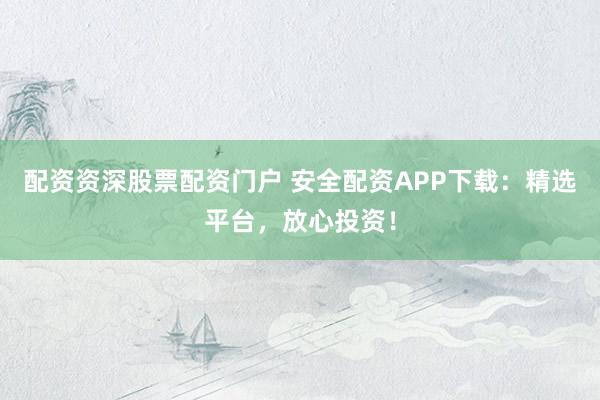 配资资深股票配资门户 安全配资APP下载：精选平台，放心投资！