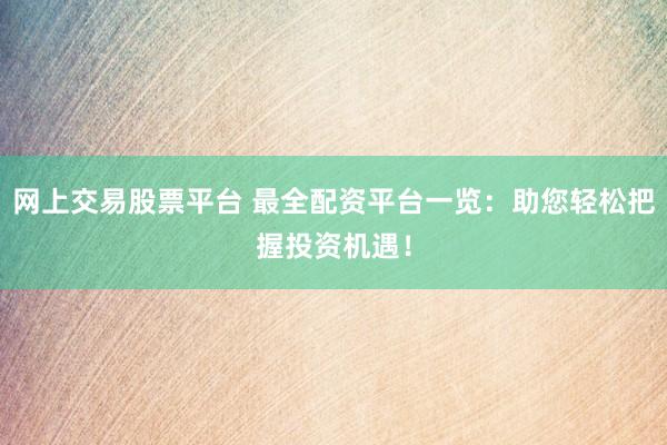 网上交易股票平台 最全配资平台一览：助您轻松把握投资机遇！