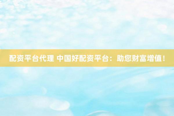配资平台代理 中国好配资平台：助您财富增值！