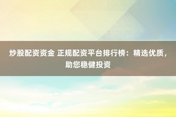 炒股配资资金 正规配资平台排行榜：精选优质，助您稳健投资