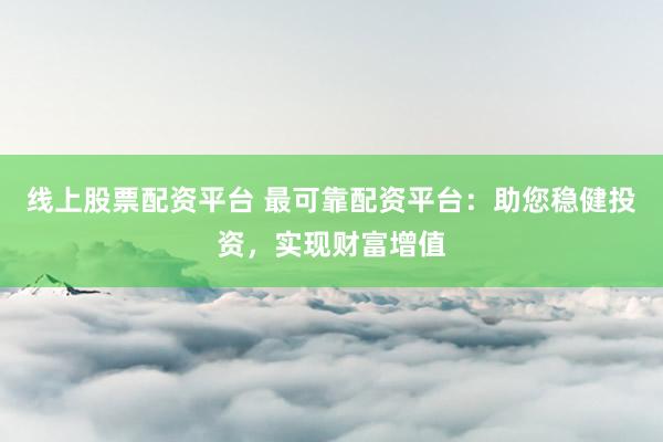 线上股票配资平台 最可靠配资平台：助您稳健投资，实现财富增值
