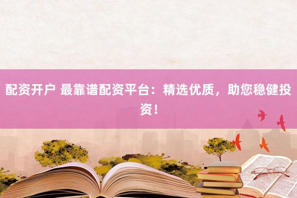 配资开户 最靠谱配资平台：精选优质，助您稳健投资！