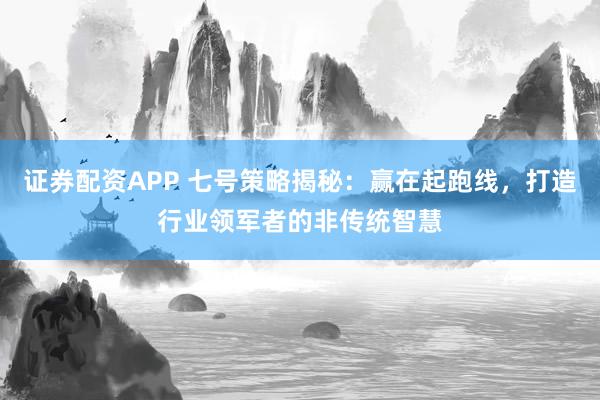 证券配资APP 七号策略揭秘：赢在起跑线，打造行业领军者的非传统智慧