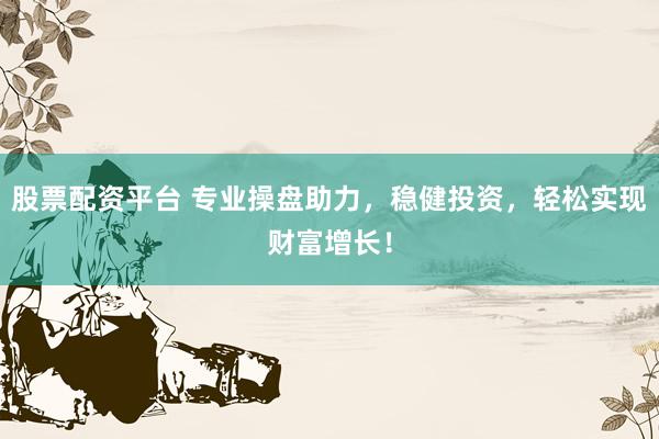 股票配资平台 专业操盘助力，稳健投资，轻松实现财富增长！