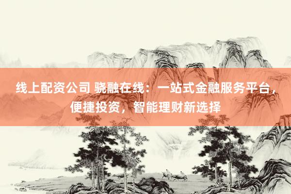 线上配资公司 骁融在线：一站式金融服务平台，便捷投资，智能理财新选择