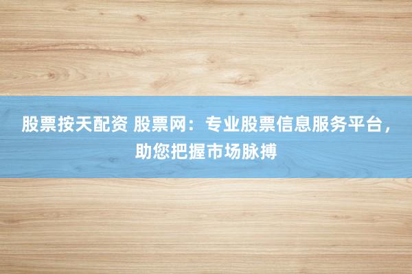 股票按天配资 股票网：专业股票信息服务平台，助您把握市场脉搏