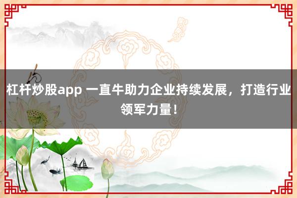 杠杆炒股app 一直牛助力企业持续发展，打造行业领军力量！