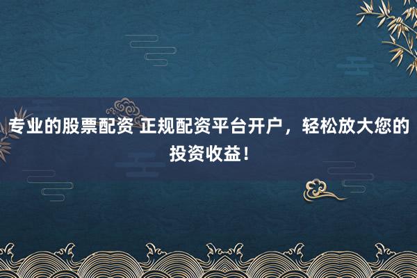 专业的股票配资 正规配资平台开户，轻松放大您的投资收益！