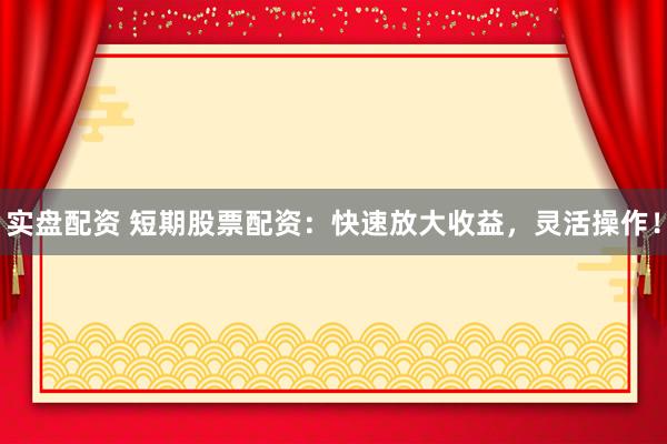 实盘配资 短期股票配资：快速放大收益，灵活操作！