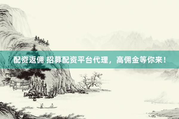 配资返佣 招募配资平台代理，高佣金等你来！
