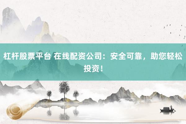 杠杆股票平台 在线配资公司：安全可靠，助您轻松投资！