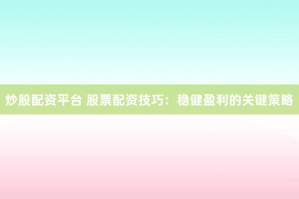 炒股配资平台 股票配资技巧：稳健盈利的关键策略