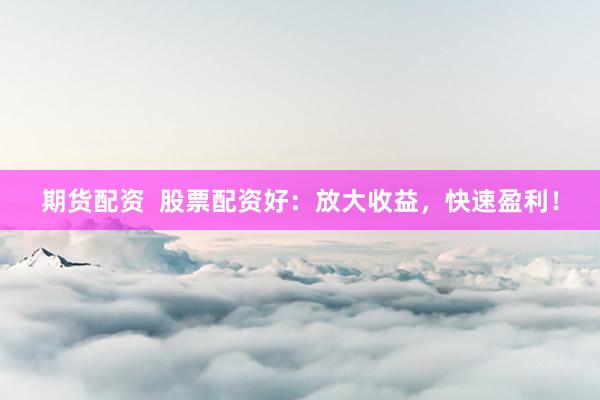 期货配资  股票配资好：放大收益，快速盈利！
