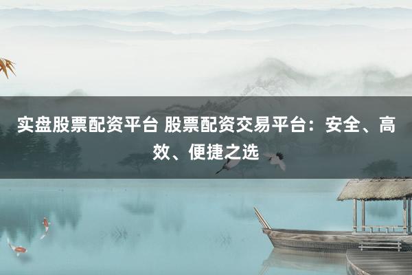 实盘股票配资平台 股票配资交易平台：安全、高效、便捷之选