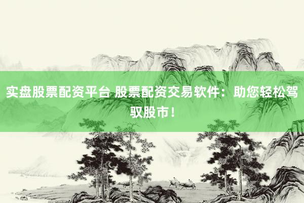 实盘股票配资平台 股票配资交易软件：助您轻松驾驭股市！