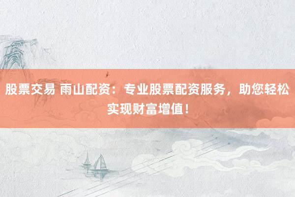 股票交易 雨山配资：专业股票配资服务，助您轻松实现财富增值！