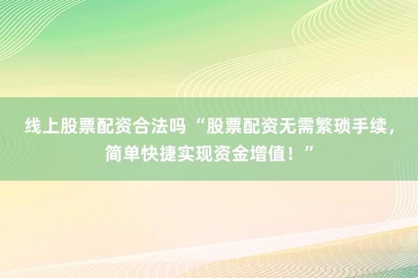 线上股票配资合法吗 “股票配资无需繁琐手续，简单快捷实现资金增值！”