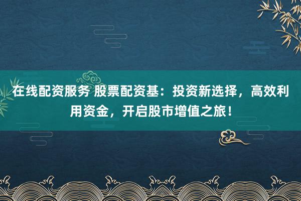 在线配资服务 股票配资基：投资新选择，高效利用资金，开启股市增值之旅！