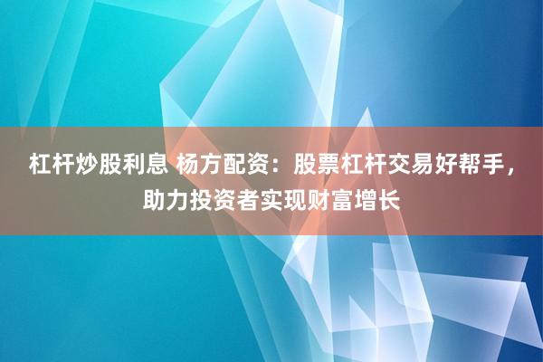 杠杆炒股利息 杨方配资：股票杠杆交易好帮手，助力投资者实现财富增长