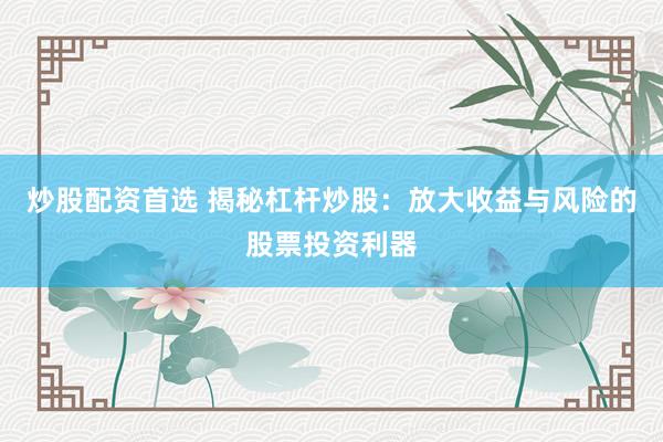 炒股配资首选 揭秘杠杆炒股：放大收益与风险的股票投资利器