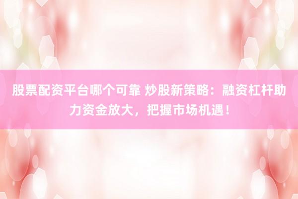 股票配资平台哪个可靠 炒股新策略：融资杠杆助力资金放大，把握市场机遇！
