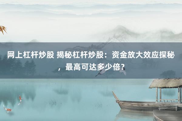 网上杠杆炒股 揭秘杠杆炒股：资金放大效应探秘，最高可达多少倍？