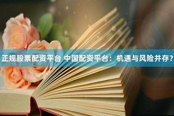 正规股票配资平台 中国配资平台：机遇与风险并存？
