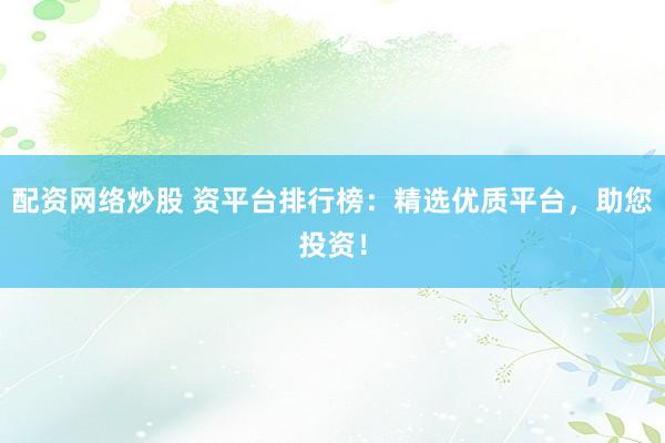 配资网络炒股 资平台排行榜：精选优质平台，助您投资！