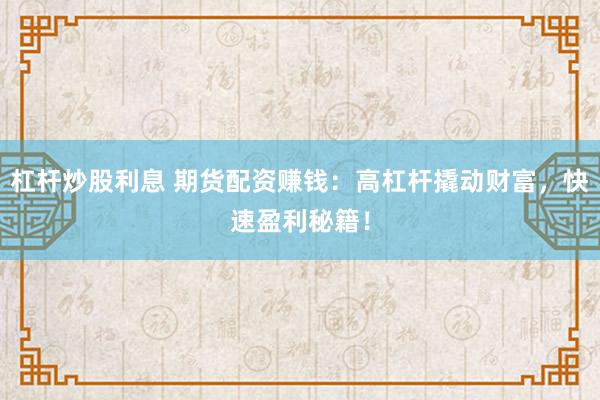 杠杆炒股利息 期货配资赚钱：高杠杆撬动财富，快速盈利秘籍！