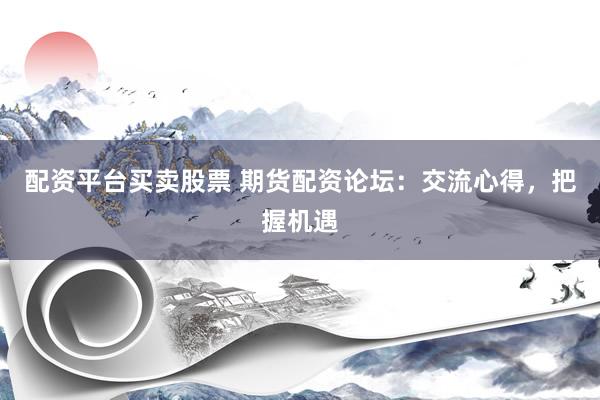 配资平台买卖股票 期货配资论坛：交流心得，把握机遇