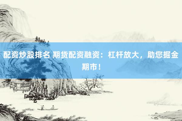 配资炒股排名 期货配资融资：杠杆放大，助您掘金期市！