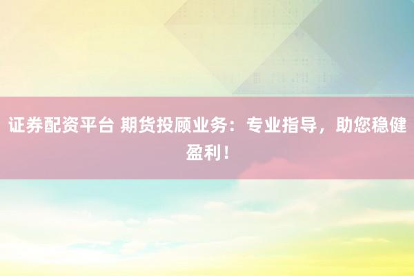 证券配资平台 期货投顾业务：专业指导，助您稳健盈利！