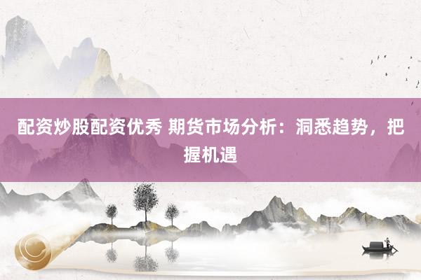 配资炒股配资优秀 期货市场分析：洞悉趋势，把握机遇